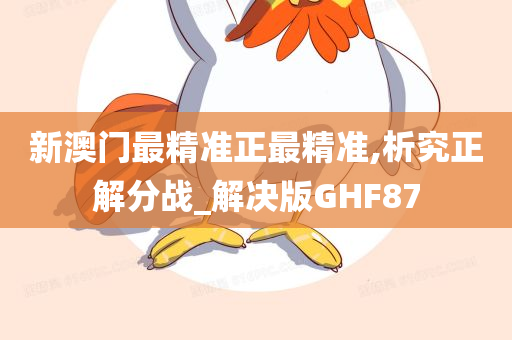 新澳门最精准正最精准,析究正解分战_解决版GHF87