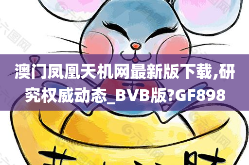 澳门凤凰天机网最新版下载,研究权威动态_BVB版?GF898