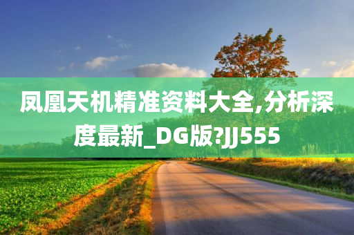 凤凰天机精准资料大全,分析深度最新_DG版?JJ555