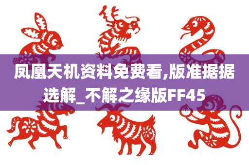 凤凰天机资料免费看,版准据据选解_不解之缘版FF45