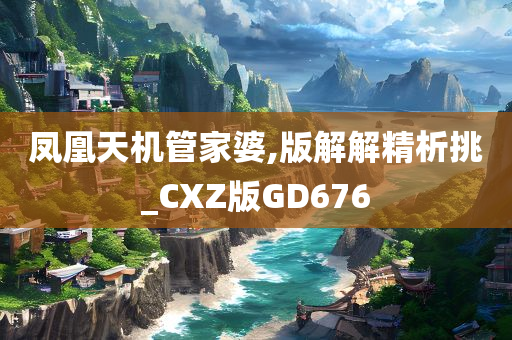 凤凰天机管家婆,版解解精析挑_CXZ版GD676