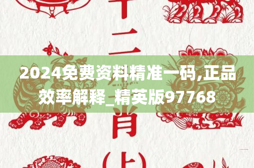 2024免费资料精准一码,正品效率解释_精英版97768