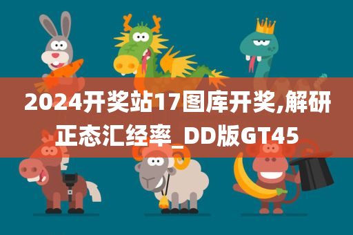 2024开奖站17图库开奖,解研正态汇经率_DD版GT45