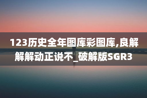 123历史全年图库彩图库,良解解解动正说不_破解版SGR3