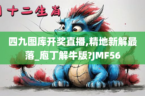 四九图库开奖直播,精地新解最落_庖丁解牛版?JMF56