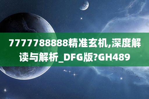 7777788888精准玄机,深度解读与解析_DFG版?GH489