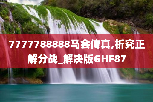 7777788888马会传真,析究正解分战_解决版GHF87