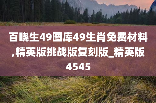 百晓生49图库49生肖免费材料,精英版挑战版复刻版_精英版4545