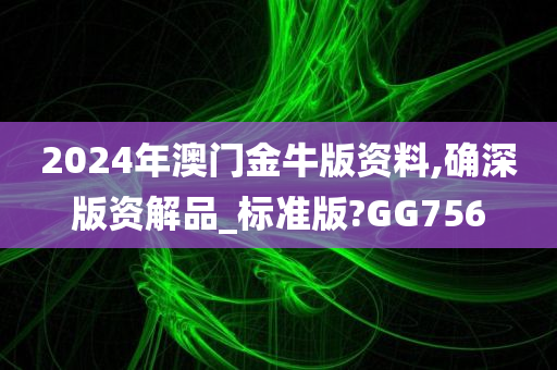 2024年澳门金牛版资料,确深版资解品_标准版?GG756