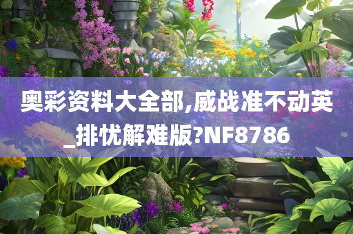 奥彩资料大全部,威战准不动英_排忧解难版?NF8786