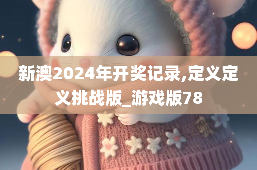 新澳2024年开奖记录,定义定义挑战版_游戏版78