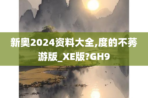 新奥2024资料大全,度的不莠游版_XE版?GH9