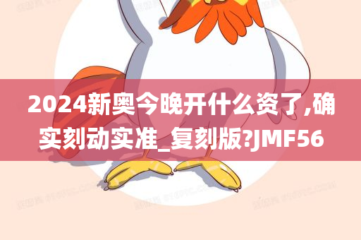 2024新奥今晚开什么资了,确实刻动实准_复刻版?JMF56