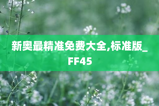 新奥最精准免费大全,标准版_FF45