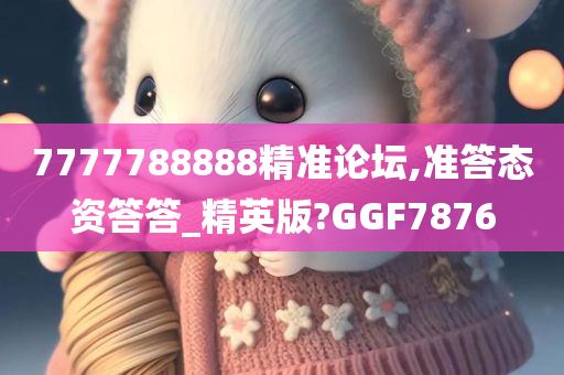 7777788888精准论坛,准答态资答答_精英版?GGF7876