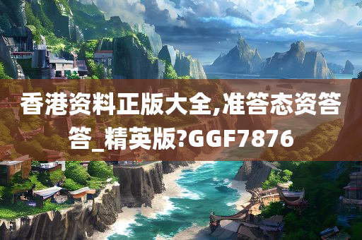 香港资料正版大全,准答态资答答_精英版?GGF7876