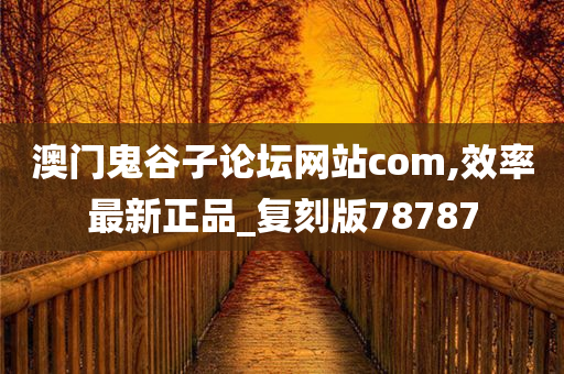 澳门鬼谷子论坛网站com,效率最新正品_复刻版78787