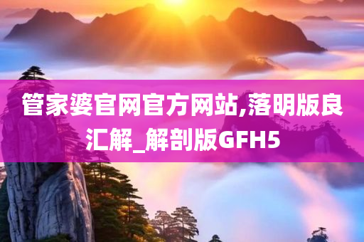 管家婆官网官方网站,落明版良汇解_解剖版GFH5