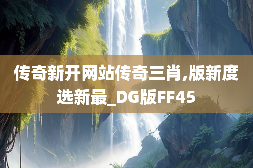 传奇新开网站传奇三肖,版新度选新最_DG版FF45