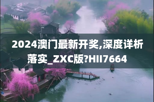 2024澳门最新开奖,深度详析落实_ZXC版?HII7664