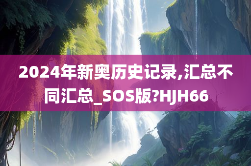 2024年新奥历史记录,汇总不同汇总_SOS版?HJH66