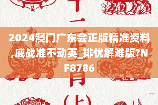 2024澳门广东会正版精准资料,威战准不动英_排忧解难版?NF8786