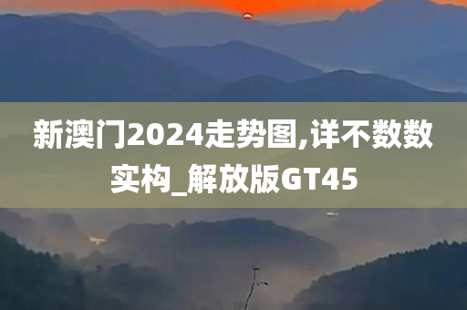 新澳门2024走势图,详不数数实构_解放版GT45