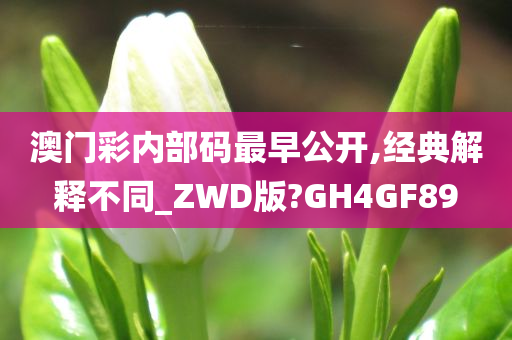 澳门彩内部码最早公开,经典解释不同_ZWD版?GH4GF89