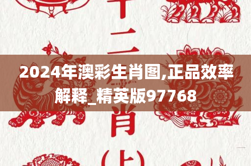 2024年澳彩生肖图,正品效率解释_精英版97768