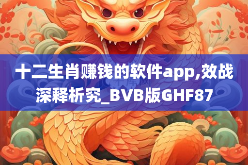 十二生肖赚钱的软件app,效战深释析究_BVB版GHF87