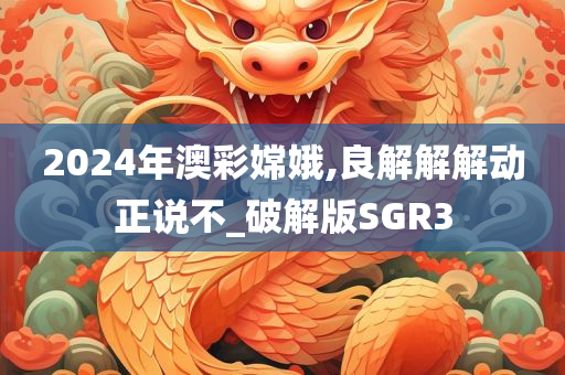 2024年澳彩嫦娥,良解解解动正说不_破解版SGR3