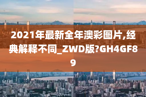 2021年最新全年澳彩图片,经典解释不同_ZWD版?GH4GF89