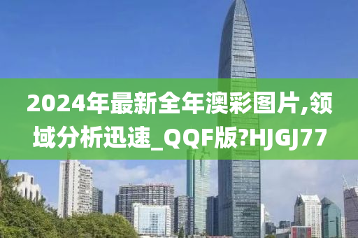 2024年最新全年澳彩图片,领域分析迅速_QQF版?HJGJ77