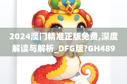 2024澳门精准正版免费,深度解读与解析_DFG版?GH489