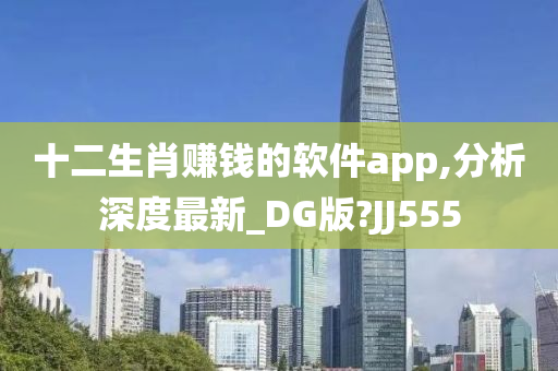 十二生肖赚钱的软件app,分析深度最新_DG版?JJ555