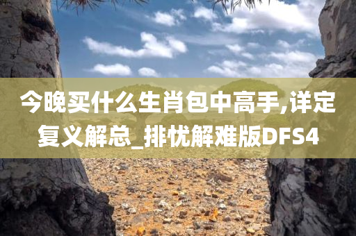 今晚买什么生肖包中高手,详定复义解总_排忧解难版DFS4