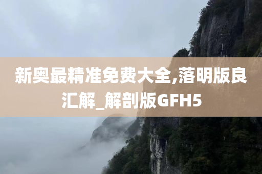 新奥最精准免费大全,落明版良汇解_解剖版GFH5