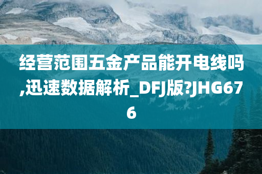 经营范围五金产品能开电线吗,迅速数据解析_DFJ版?JHG676