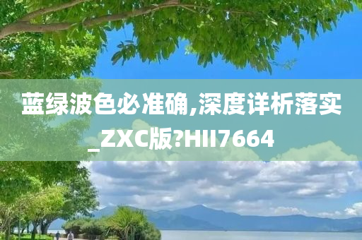 蓝绿波色必准确,深度详析落实_ZXC版?HII7664