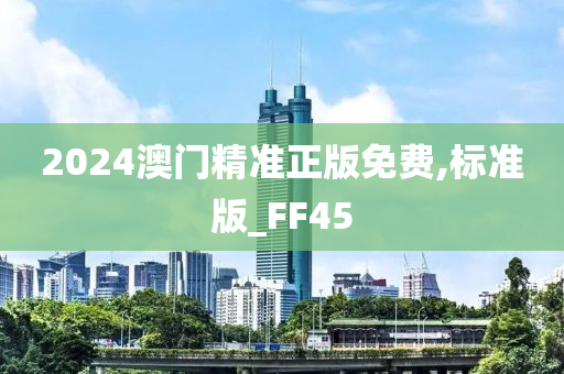 2024澳门精准正版免费,标准版_FF45