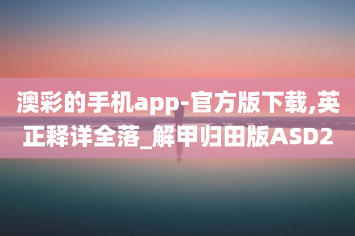 澳彩的手机app-官方版下载,英正释详全落_解甲归田版ASD2