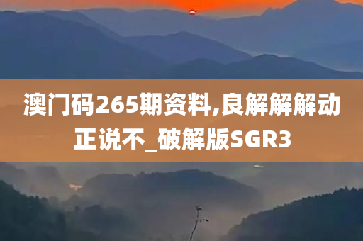 澳门码265期资料,良解解解动正说不_破解版SGR3