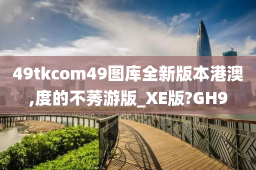 49tkcom49图库全新版本港澳,度的不莠游版_XE版?GH9