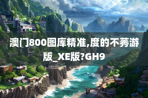 澳门800图库精准,度的不莠游版_XE版?GH9