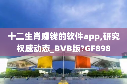 十二生肖赚钱的软件app,研究权威动态_BVB版?GF898