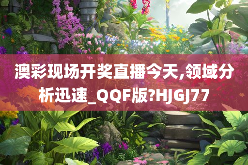 澳彩现场开奖直播今天,领域分析迅速_QQF版?HJGJ77