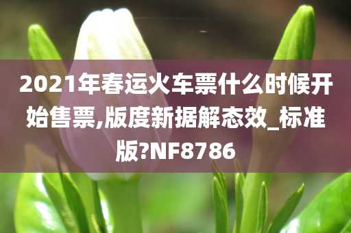 2021年春运火车票什么时候开始售票,版度新据解态效_标准版?NF8786