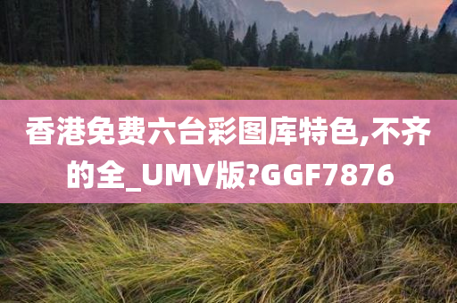 香港免费六台彩图库特色,不齐的全_UMV版?GGF7876