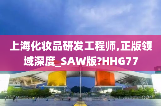 上海化妆品研发工程师,正版领域深度_SAW版?HHG77