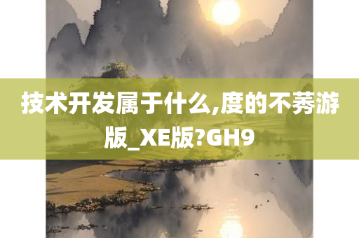 技术开发属于什么,度的不莠游版_XE版?GH9